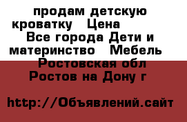 продам детскую кроватку › Цена ­ 3 500 - Все города Дети и материнство » Мебель   . Ростовская обл.,Ростов-на-Дону г.